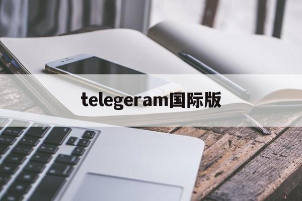 telegeram国际版、telegeram国际版官网