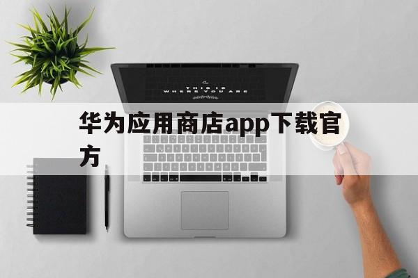 华为应用商店app下载官方、华为应用商店app下载官方免费