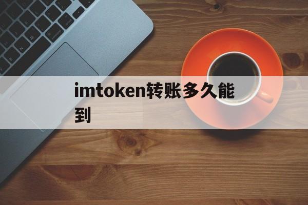 imtoken转账多久能到、imtoken转账迟迟没到账