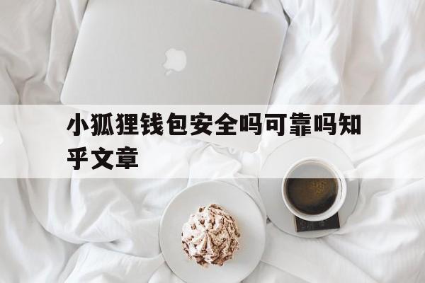 小狐狸钱包安全吗可靠吗知乎文章、小狐狸钱包安全吗可靠吗知乎文章免费