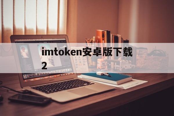 imtoken安卓版下载2、imtoken安卓版下载安装