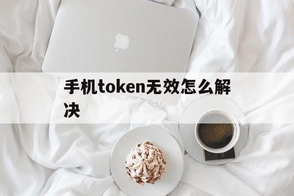 手机token无效怎么解决、手机token无效或者已过期