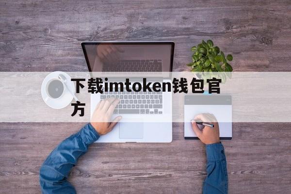 下载imtoken钱包官方、下载imtoken钱包app中国版