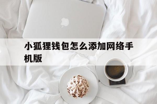 小狐狸钱包怎么添加网络手机版、小狐狸钱包怎么添加网络手机版的