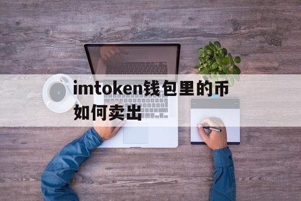 imtoken钱包里的币如何卖出、imtoken钱包里面的币怎么换成人民币