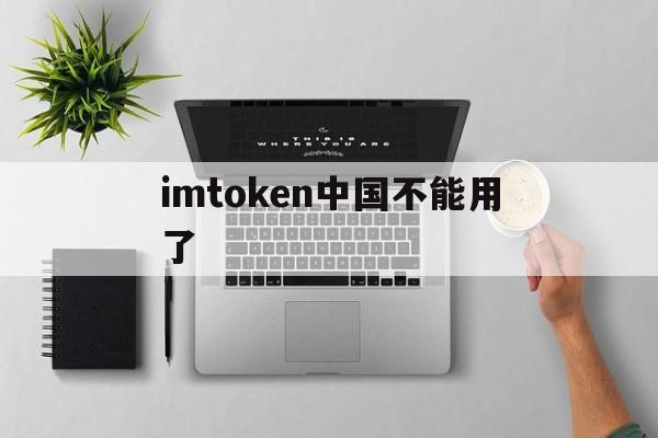 imtoken中国不能用了、imtoken钱包中国用户还能用吗