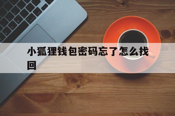 小狐狸钱包密码忘了怎么找回、小狐狸钱包密码忘了怎么找回来