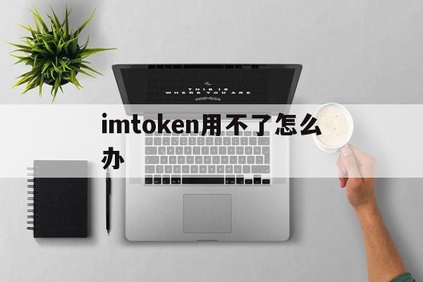 关于imtoken用不了怎么办的信息