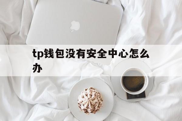 tp钱包没有安全中心怎么办的简单介绍