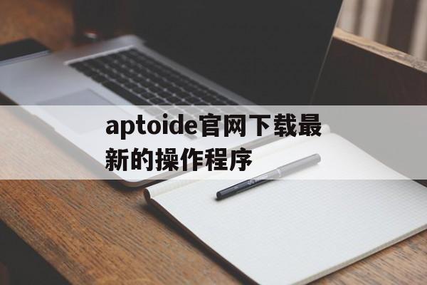 aptoide官网下载最新的操作程序、aptoide latest version