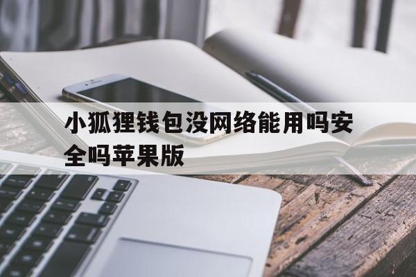 小狐狸钱包没网络能用吗安全吗苹果版、小狐狸钱包没网络能用吗安全吗苹果版安装