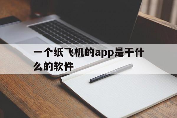 一个纸飞机的app是干什么的软件、一个纸飞机的app是干什么的软件有哪些