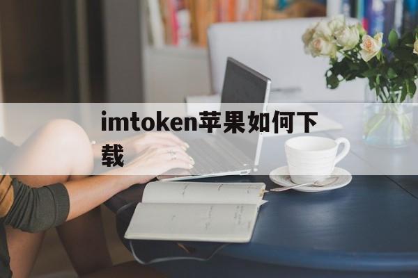 imtoken苹果如何下载、imtoken苹果版下载官网怎样下载