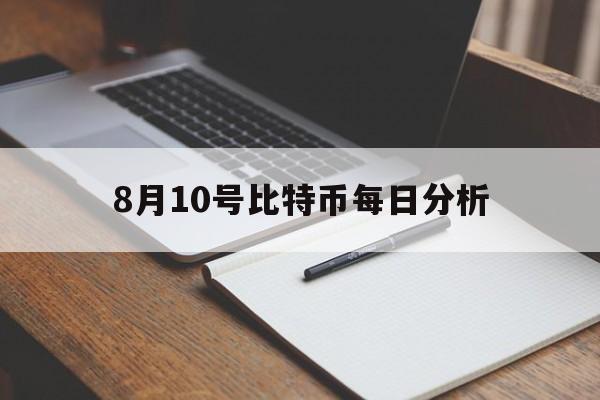 8月10号比特币每日分析、8月10号比特币每日分析表