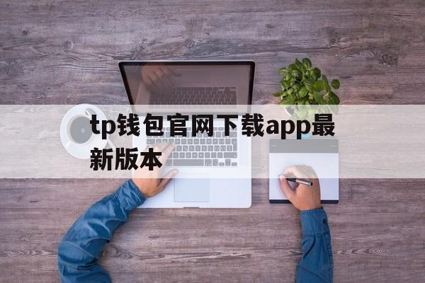 tp钱包官网下载app最新版本、tp钱包官网下载app最新版本jinanjiushun