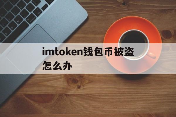 imtoken钱包币被盗怎么办、imtoken钱包被盗 转移到陌生地址