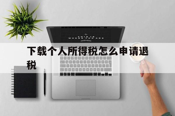 下载个人所得税怎么申请退税、下载个人所得税后怎么操作退税