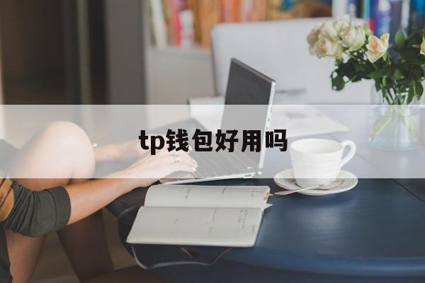 tp钱包好用吗、tp钱包有什么用