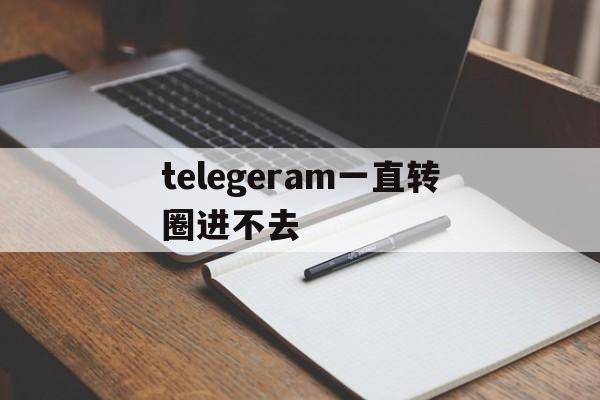 telegeram一直转圈进不去、为什么telegram一直转圈怎么处理