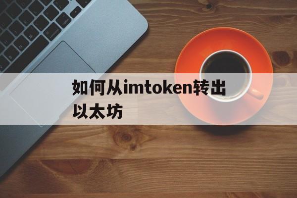 如何从imtoken转出以太坊、imtoken怎么转出usdt币到平台