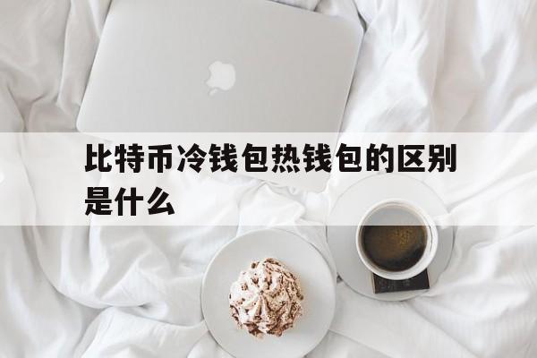 比特币冷钱包热钱包的区别是什么、比特币冷钱包热钱包的区别是什么呢