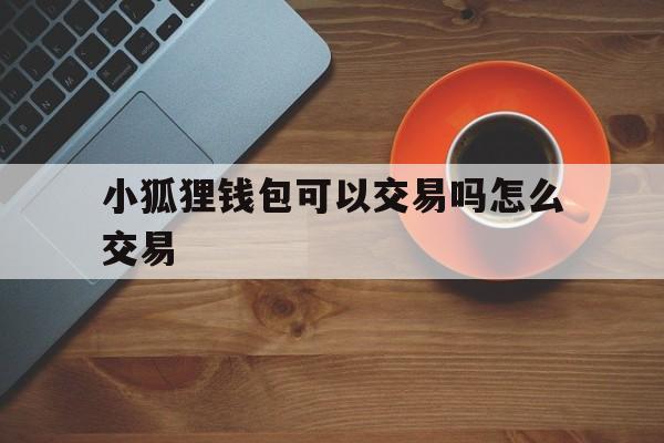 小狐狸钱包可以交易吗怎么交易、小狐狸钱包可以交易吗怎么交易不了