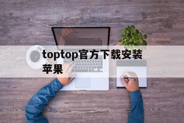 关于toptop官方下载安装苹果的信息