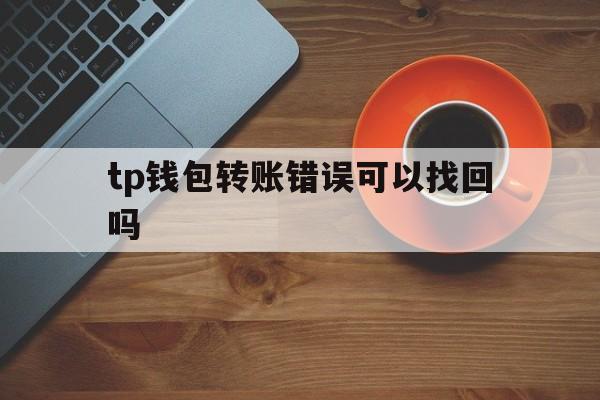 tp钱包转账错误可以找回吗、tp钱包trx转错地址怎么退回