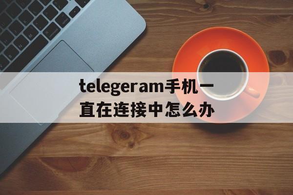 telegeram手机一直在连接中怎么办、telegram点链接一直转圈圈进不去什么原因