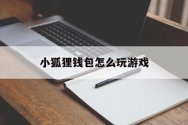 小狐狸钱包怎么玩游戏、小狐狸钱包怎么玩游戏的