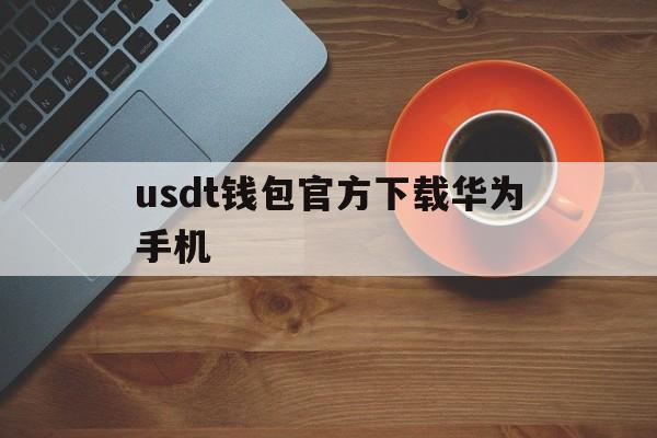 usdt钱包官方下载华为手机、usdt wallet安卓版app下载