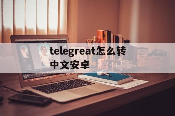 telegreat怎么转中文安卓、telegreat手机中文怎么设置