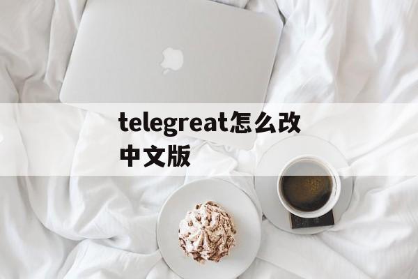 telegreat怎么改中文版的简单介绍