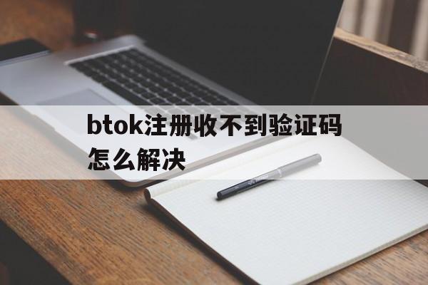 btok注册收不到验证码怎么解决的简单介绍