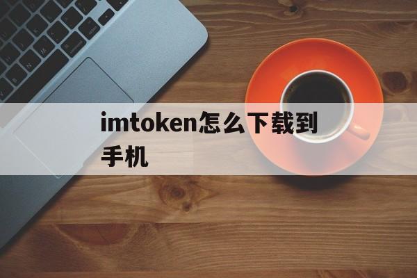 imtoken怎么下载到手机、如何下载imtoken20钱包