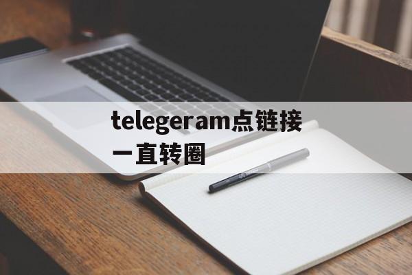 telegeram点链接一直转圈、telegram链接跳转加载不出来