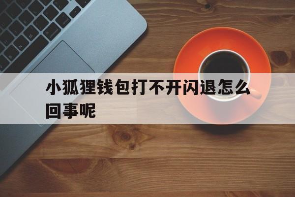 小狐狸钱包打不开闪退怎么回事呢、小狐狸钱包打不开闪退怎么回事呢苹果