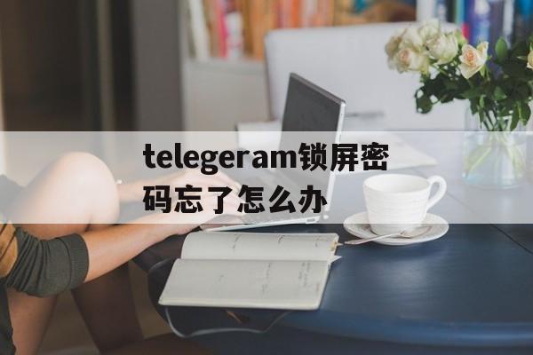 telegeram锁屏密码忘了怎么办、telegram忘记两步验证密码怎么办