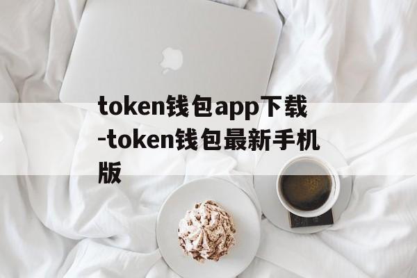 关于token钱包app下载-token钱包最新手机版的信息