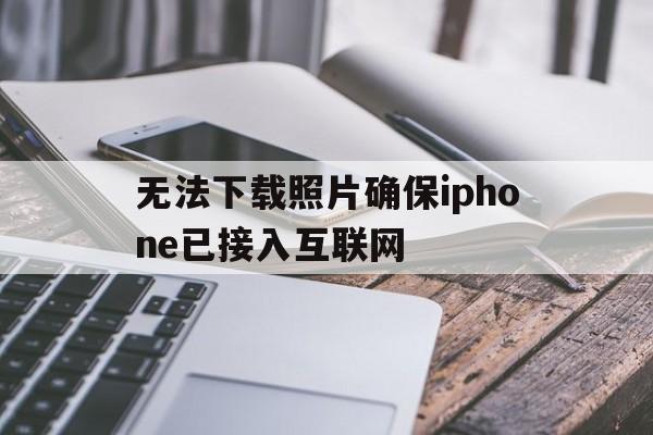 无法下载照片确保iphone已接入互联网、无法下载照片确保iphone已接入互联网连接