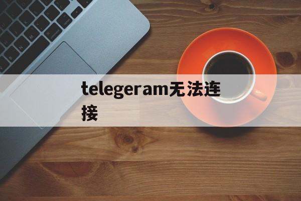 telegeram无法连接、telegram连不上wifi