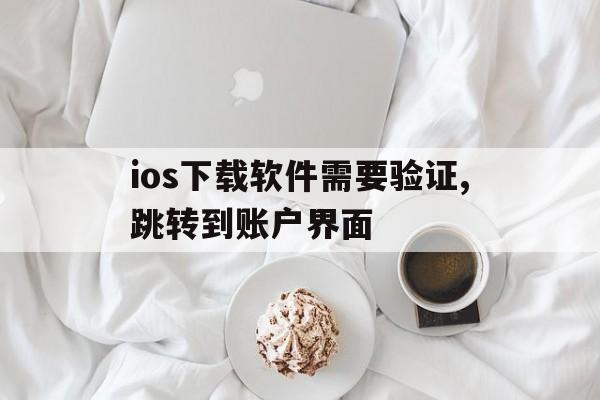 ios下载软件需要验证,跳转到账户界面、ios下载软件需要验证,跳转到账户界面怎么关闭