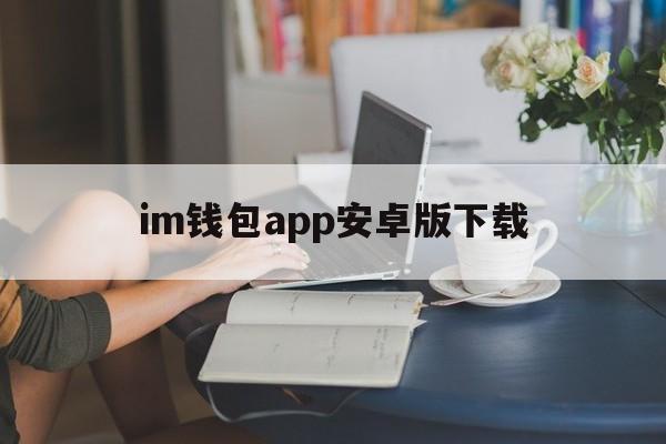 im钱包app安卓版下载、im钱包官网tokenim