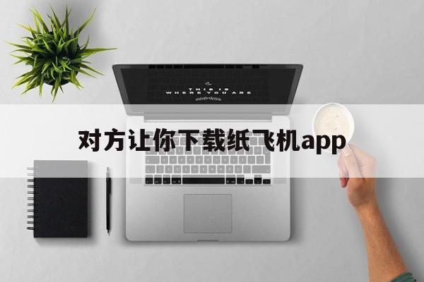 对方让你下载纸飞机app、纸飞机聊天软件怎么注册不了