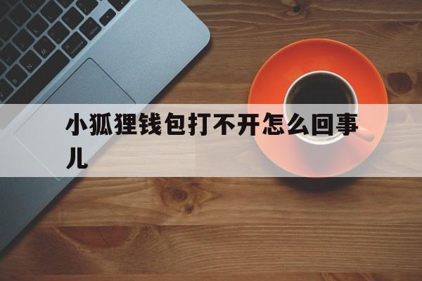 小狐狸钱包打不开怎么回事儿、小狐狸钱包里的浏览器打不开网址