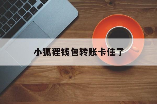 小狐狸钱包转账卡住了、小狐狸钱包创建200个钱包