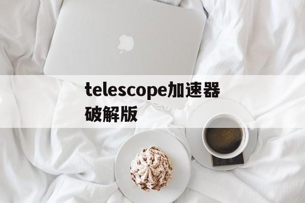 telescope加速器破解版的简单介绍