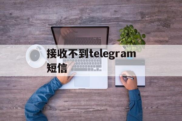 接收不到telegram短信、小米收不到telegram短信