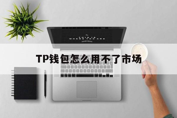 TP钱包怎么用不了市场、tp钱包怎么不显示市场界面