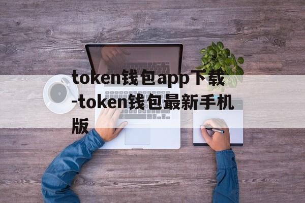 token钱包app下载-token钱包最新手机版的简单介绍